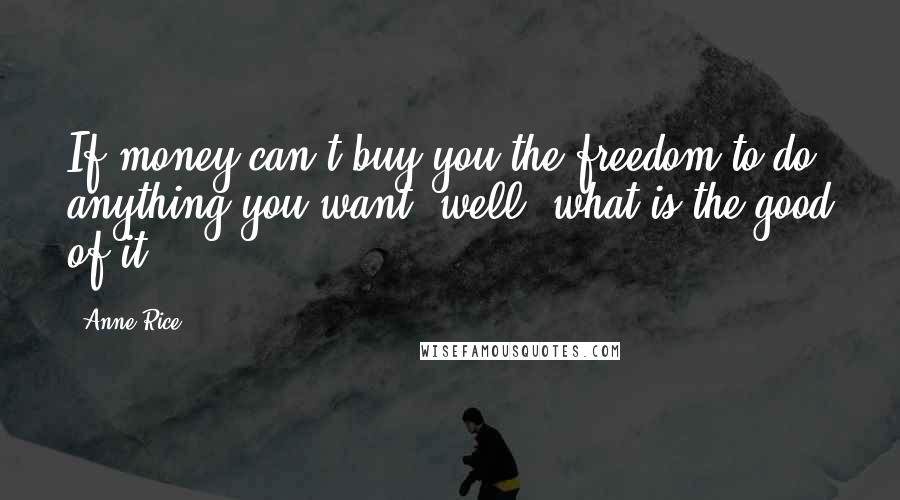 Anne Rice Quotes: If money can't buy you the freedom to do anything you want, well, what is the good of it?