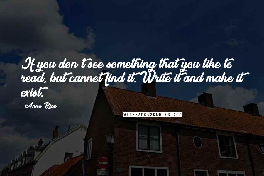 Anne Rice Quotes: If you don't see something that you like to read, but cannot find it. Write it and make it exist.