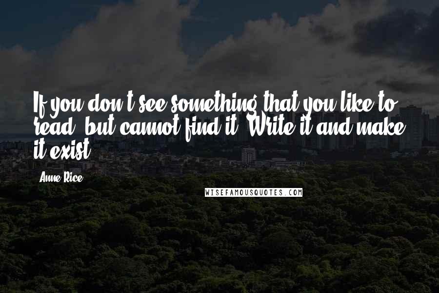 Anne Rice Quotes: If you don't see something that you like to read, but cannot find it. Write it and make it exist.