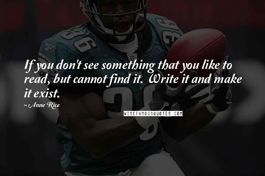 Anne Rice Quotes: If you don't see something that you like to read, but cannot find it. Write it and make it exist.