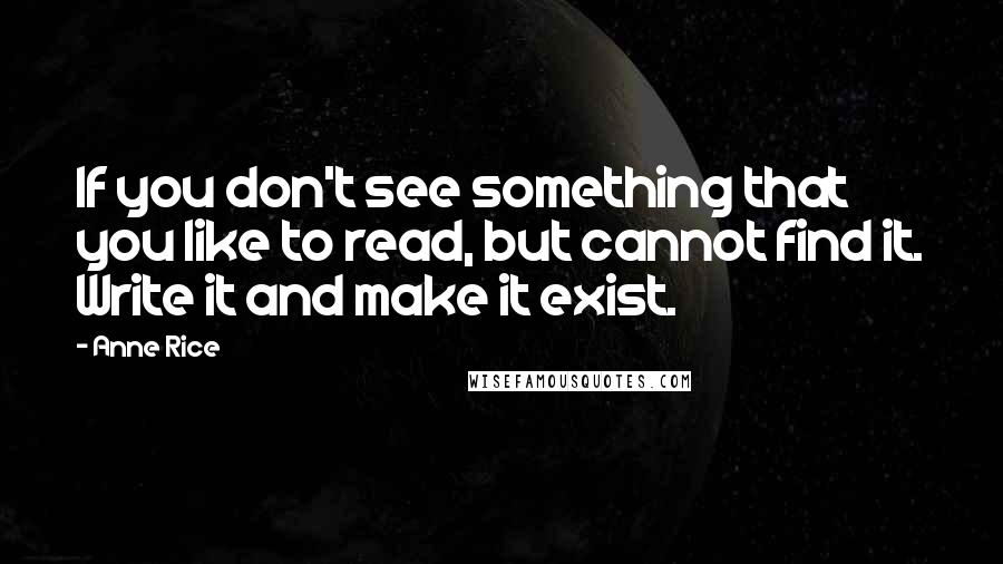 Anne Rice Quotes: If you don't see something that you like to read, but cannot find it. Write it and make it exist.