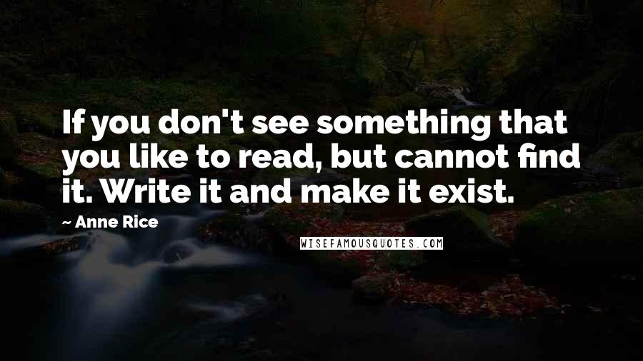 Anne Rice Quotes: If you don't see something that you like to read, but cannot find it. Write it and make it exist.