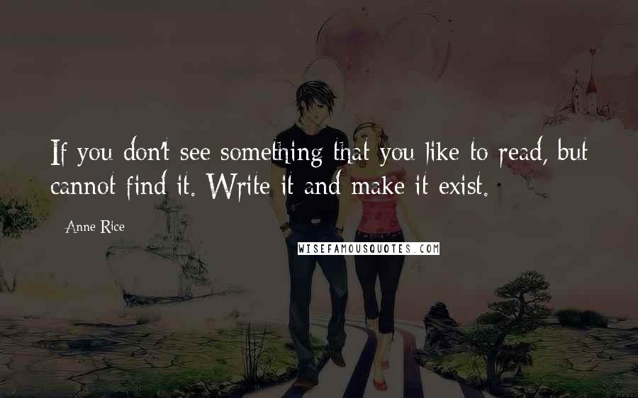 Anne Rice Quotes: If you don't see something that you like to read, but cannot find it. Write it and make it exist.