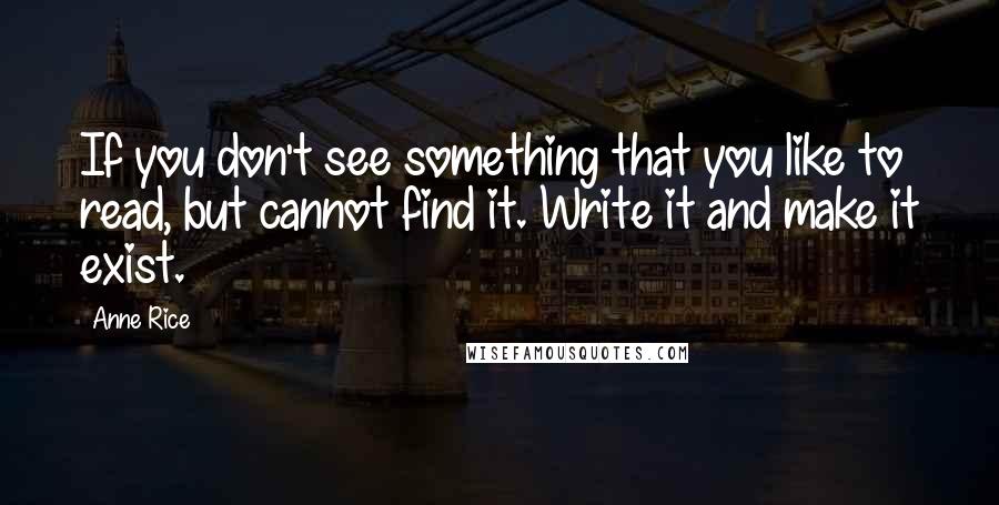 Anne Rice Quotes: If you don't see something that you like to read, but cannot find it. Write it and make it exist.