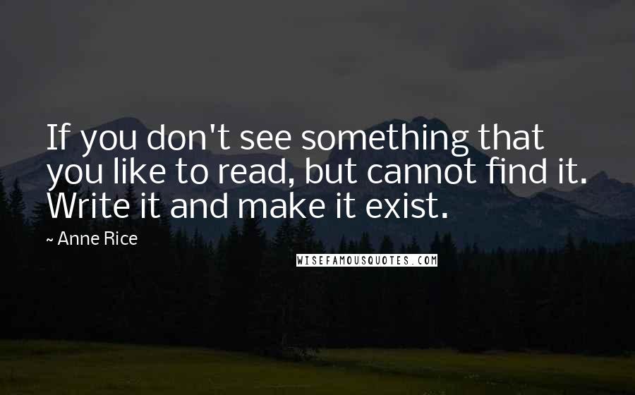Anne Rice Quotes: If you don't see something that you like to read, but cannot find it. Write it and make it exist.