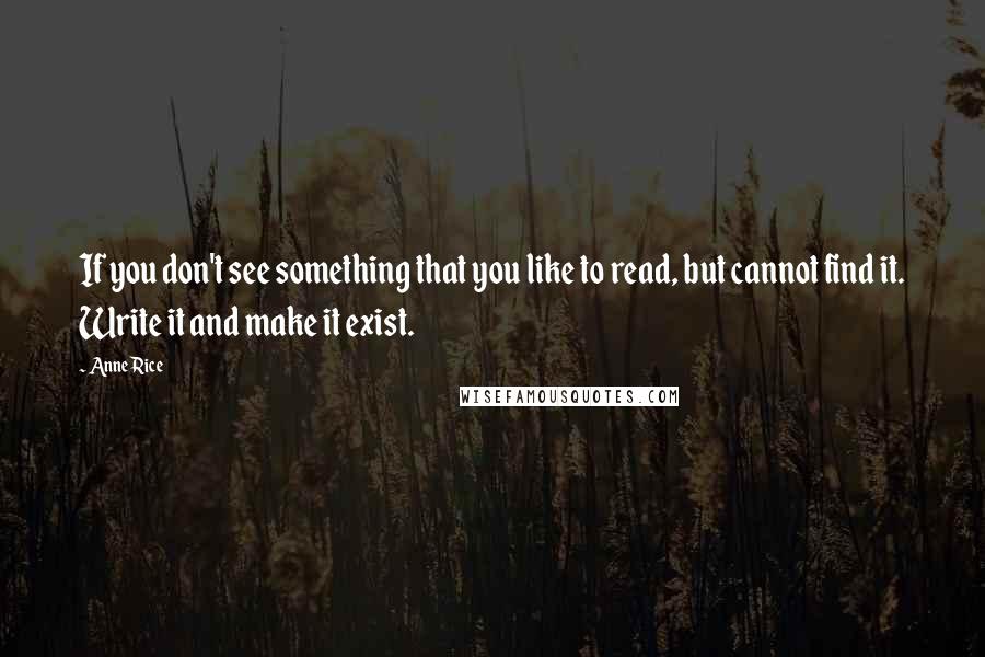 Anne Rice Quotes: If you don't see something that you like to read, but cannot find it. Write it and make it exist.