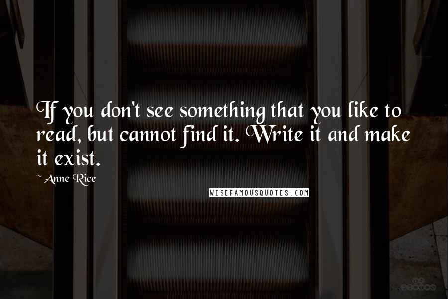 Anne Rice Quotes: If you don't see something that you like to read, but cannot find it. Write it and make it exist.