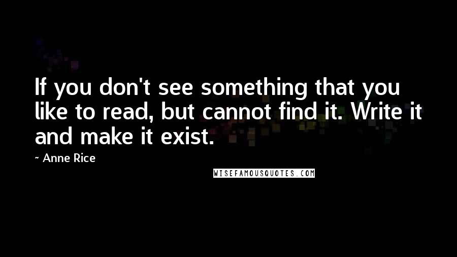 Anne Rice Quotes: If you don't see something that you like to read, but cannot find it. Write it and make it exist.