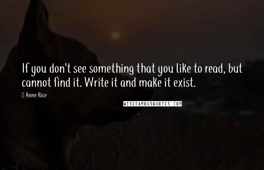 Anne Rice Quotes: If you don't see something that you like to read, but cannot find it. Write it and make it exist.