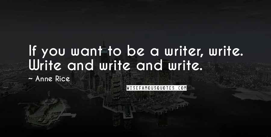 Anne Rice Quotes: If you want to be a writer, write. Write and write and write.