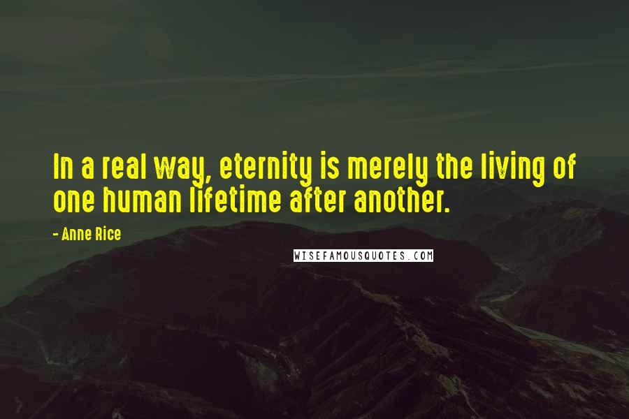 Anne Rice Quotes: In a real way, eternity is merely the living of one human lifetime after another.