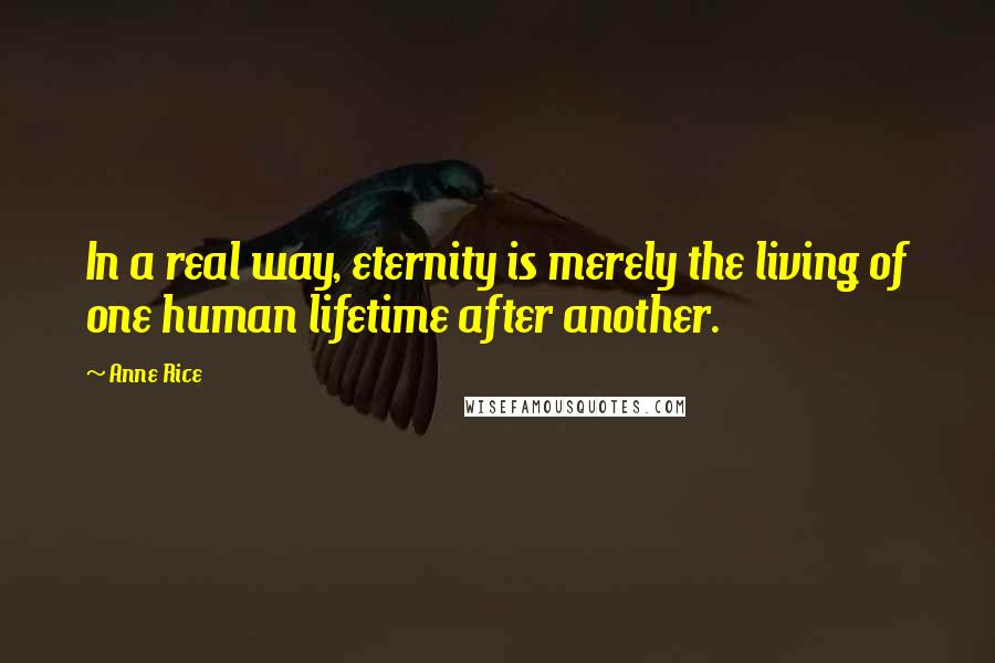 Anne Rice Quotes: In a real way, eternity is merely the living of one human lifetime after another.