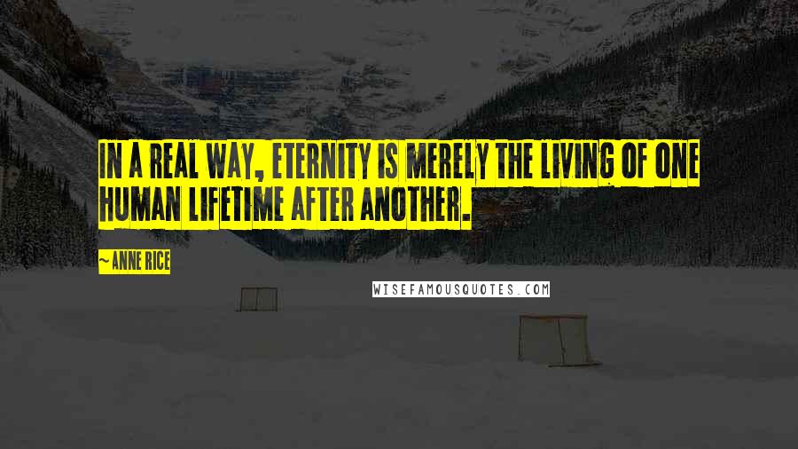 Anne Rice Quotes: In a real way, eternity is merely the living of one human lifetime after another.