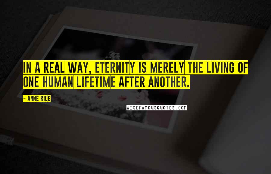Anne Rice Quotes: In a real way, eternity is merely the living of one human lifetime after another.
