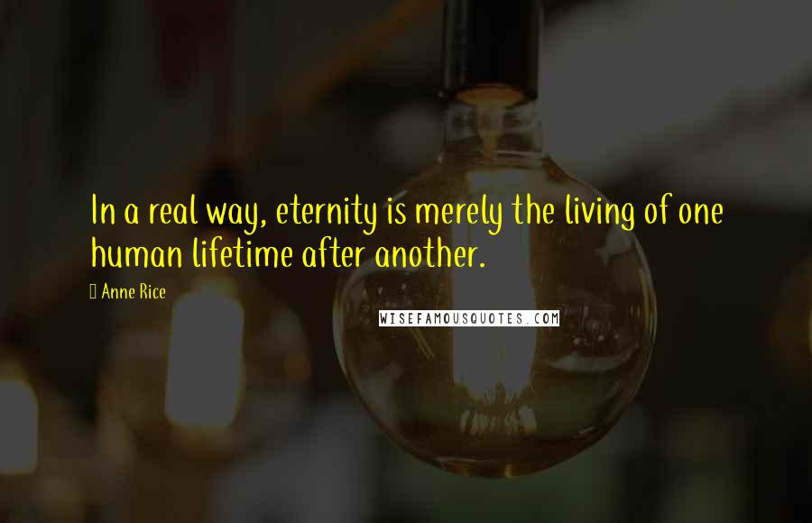 Anne Rice Quotes: In a real way, eternity is merely the living of one human lifetime after another.