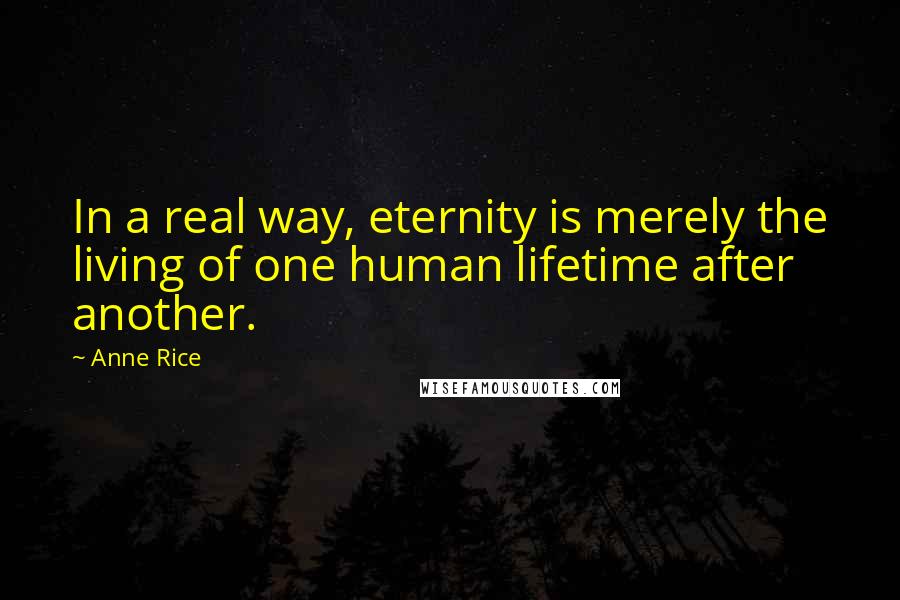 Anne Rice Quotes: In a real way, eternity is merely the living of one human lifetime after another.