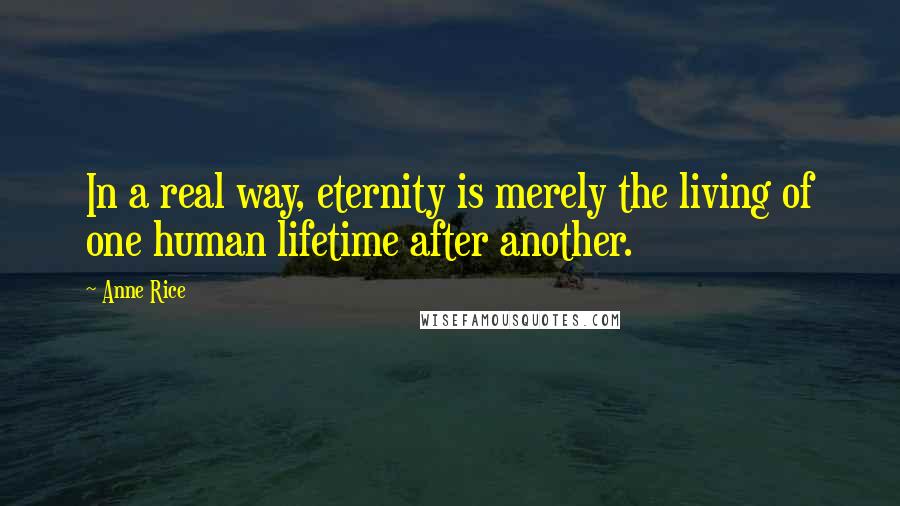Anne Rice Quotes: In a real way, eternity is merely the living of one human lifetime after another.