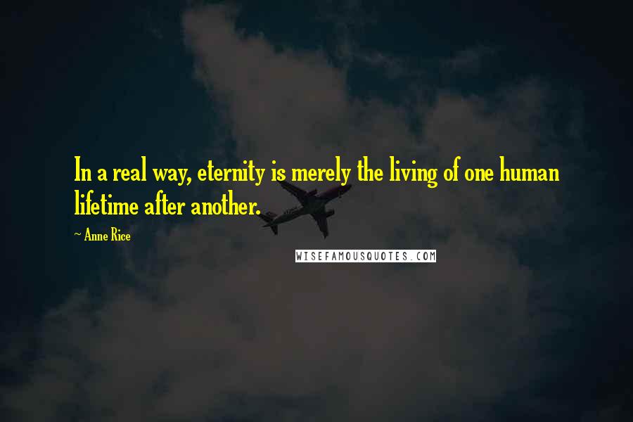 Anne Rice Quotes: In a real way, eternity is merely the living of one human lifetime after another.