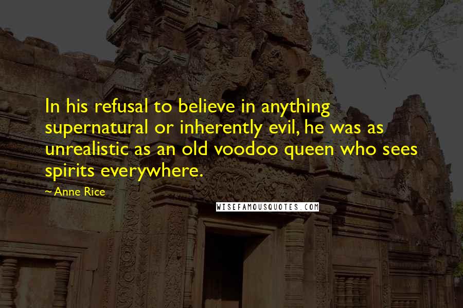 Anne Rice Quotes: In his refusal to believe in anything supernatural or inherently evil, he was as unrealistic as an old voodoo queen who sees spirits everywhere.