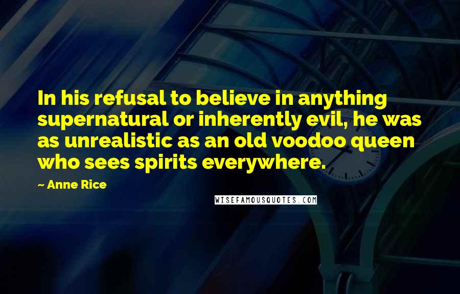 Anne Rice Quotes: In his refusal to believe in anything supernatural or inherently evil, he was as unrealistic as an old voodoo queen who sees spirits everywhere.