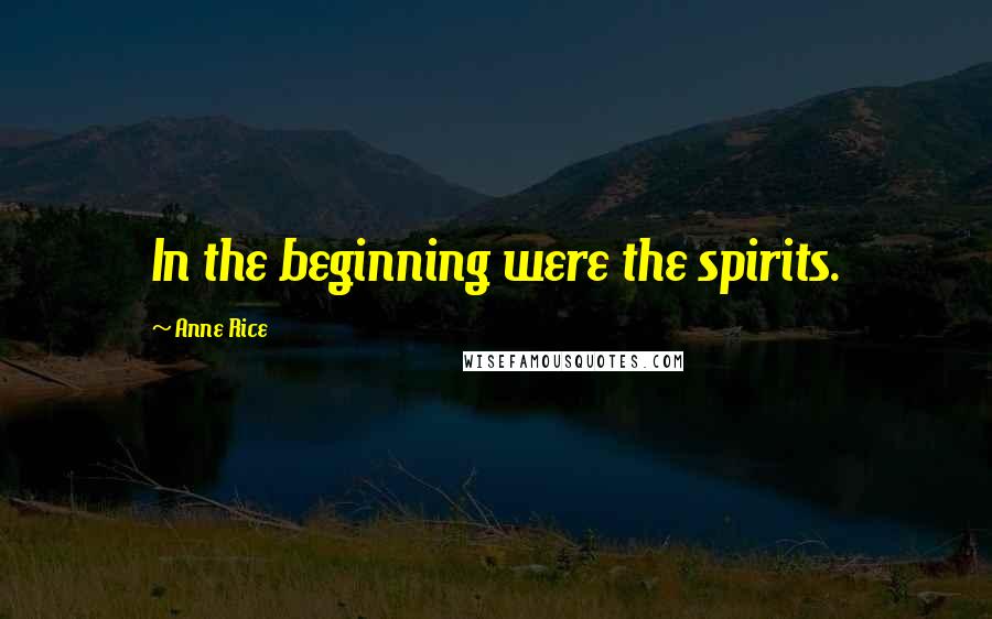 Anne Rice Quotes: In the beginning were the spirits.