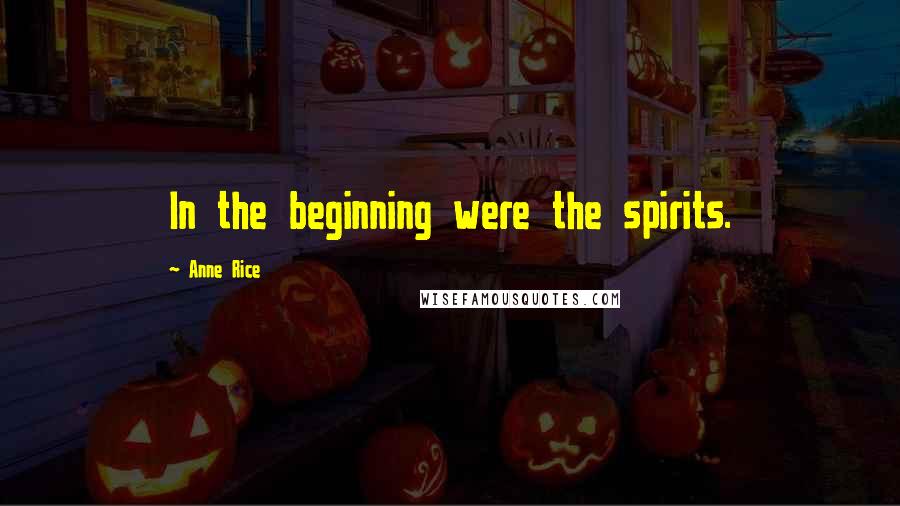 Anne Rice Quotes: In the beginning were the spirits.