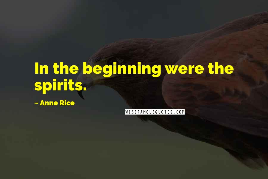 Anne Rice Quotes: In the beginning were the spirits.