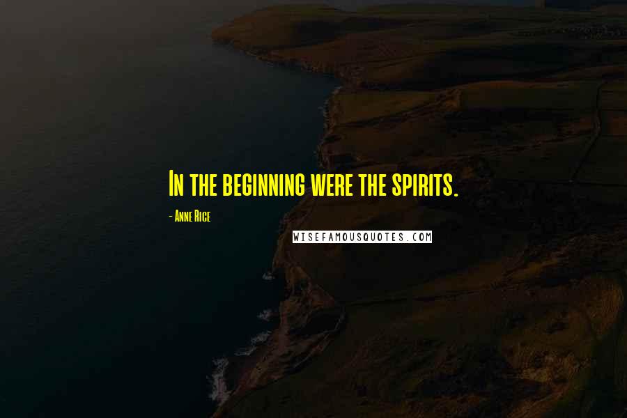 Anne Rice Quotes: In the beginning were the spirits.