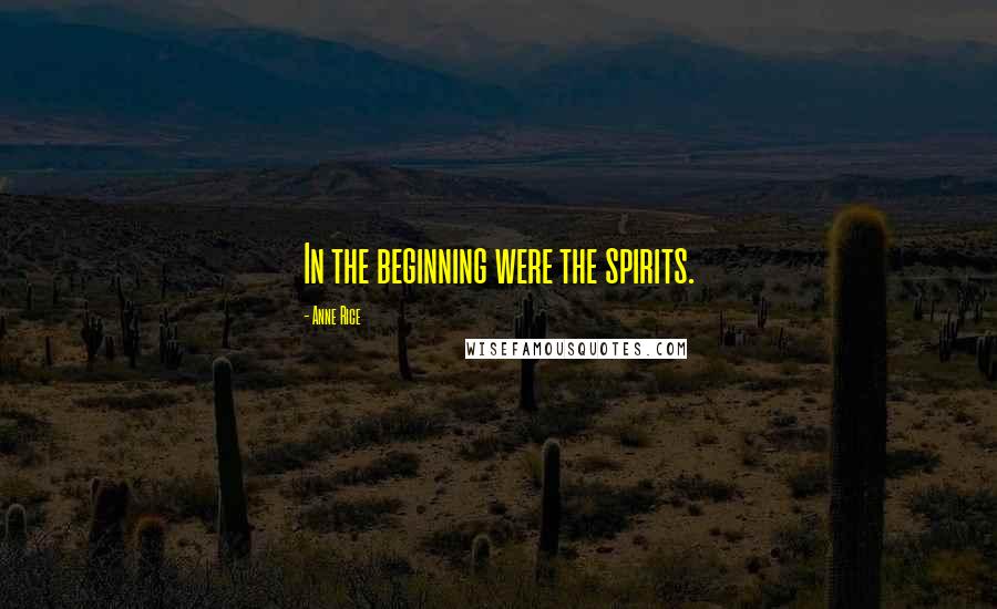 Anne Rice Quotes: In the beginning were the spirits.