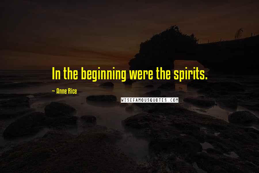 Anne Rice Quotes: In the beginning were the spirits.