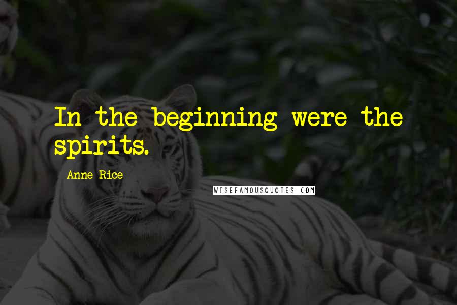 Anne Rice Quotes: In the beginning were the spirits.