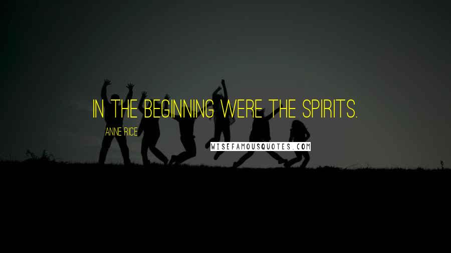 Anne Rice Quotes: In the beginning were the spirits.