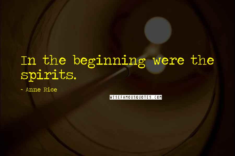 Anne Rice Quotes: In the beginning were the spirits.