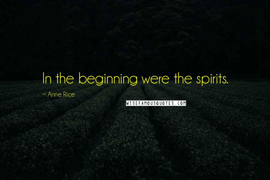 Anne Rice Quotes: In the beginning were the spirits.