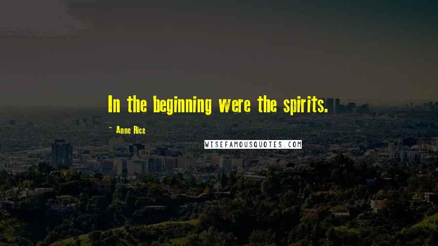 Anne Rice Quotes: In the beginning were the spirits.