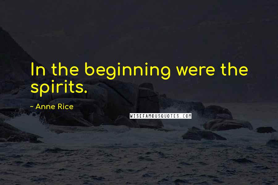 Anne Rice Quotes: In the beginning were the spirits.