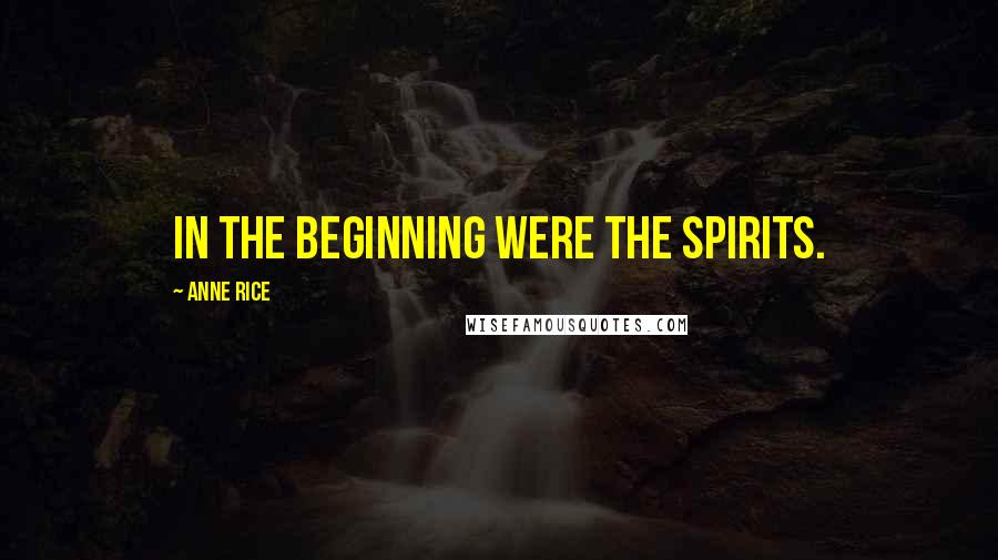 Anne Rice Quotes: In the beginning were the spirits.