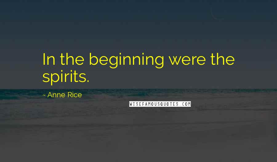 Anne Rice Quotes: In the beginning were the spirits.