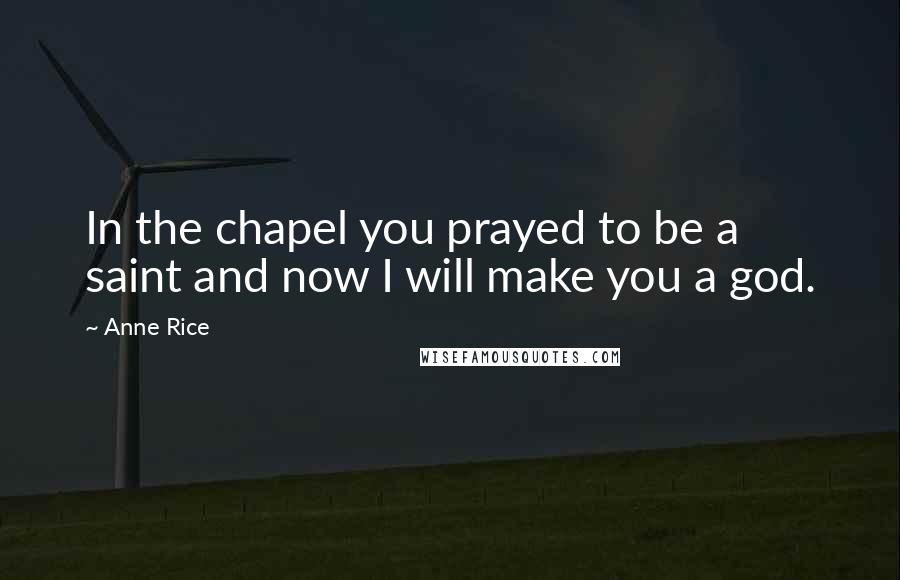 Anne Rice Quotes: In the chapel you prayed to be a saint and now I will make you a god.