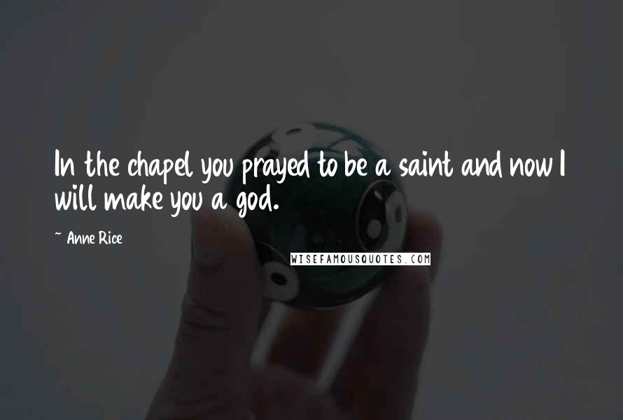 Anne Rice Quotes: In the chapel you prayed to be a saint and now I will make you a god.