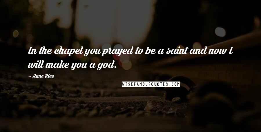 Anne Rice Quotes: In the chapel you prayed to be a saint and now I will make you a god.