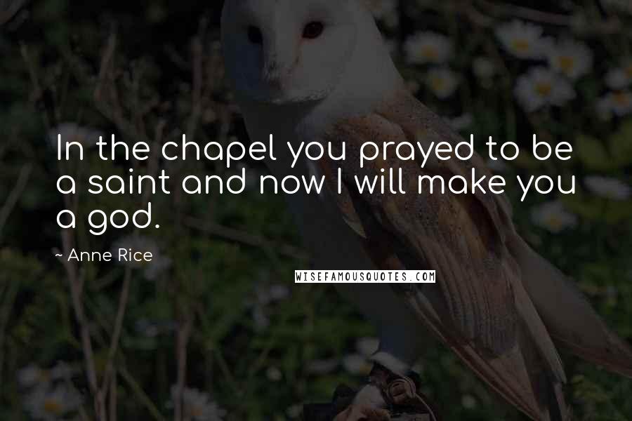 Anne Rice Quotes: In the chapel you prayed to be a saint and now I will make you a god.