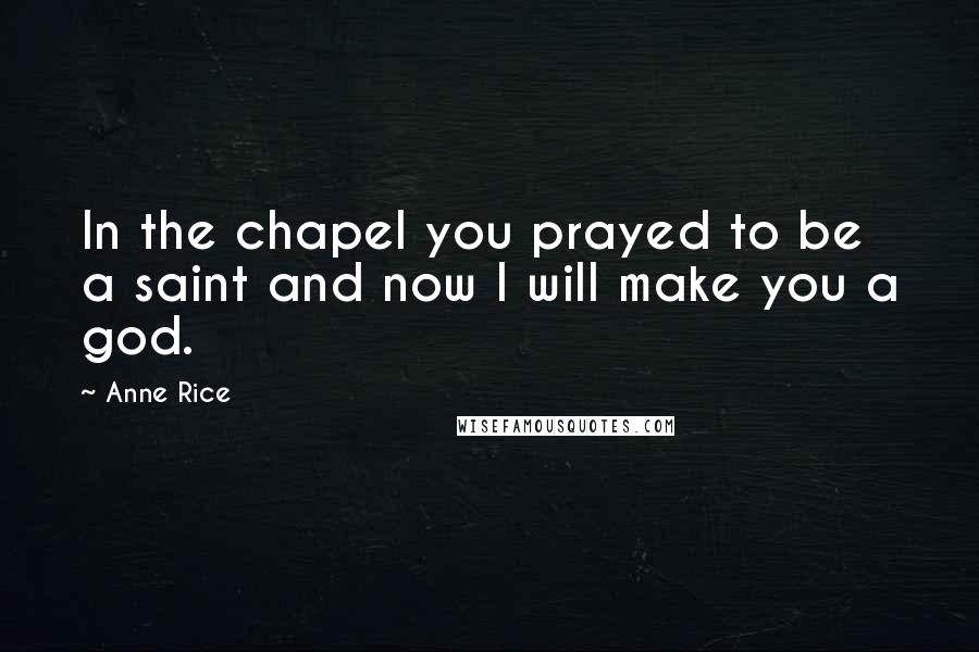 Anne Rice Quotes: In the chapel you prayed to be a saint and now I will make you a god.