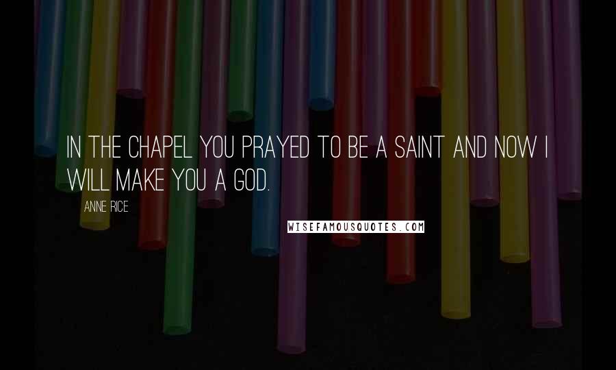 Anne Rice Quotes: In the chapel you prayed to be a saint and now I will make you a god.