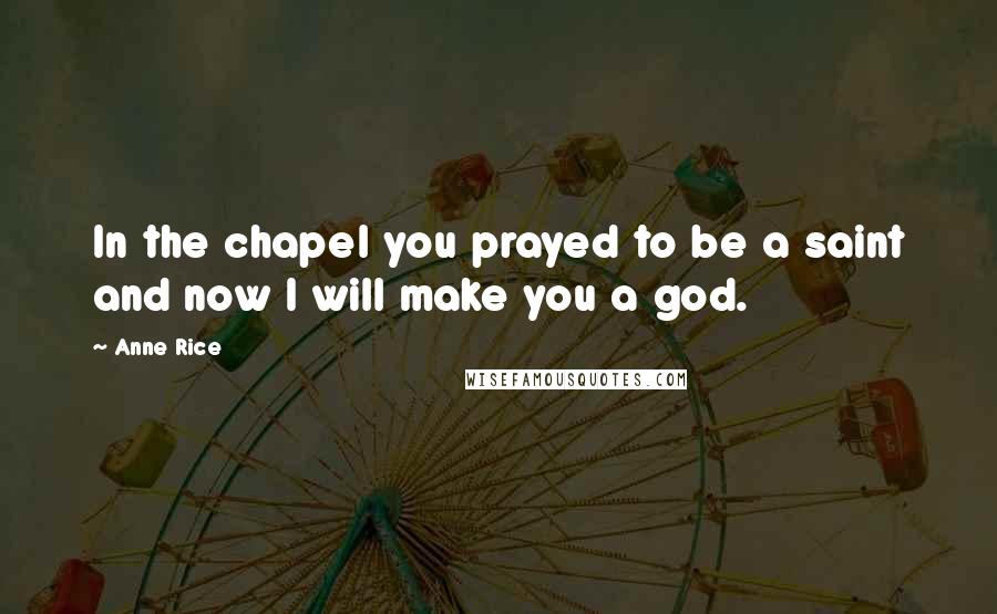 Anne Rice Quotes: In the chapel you prayed to be a saint and now I will make you a god.