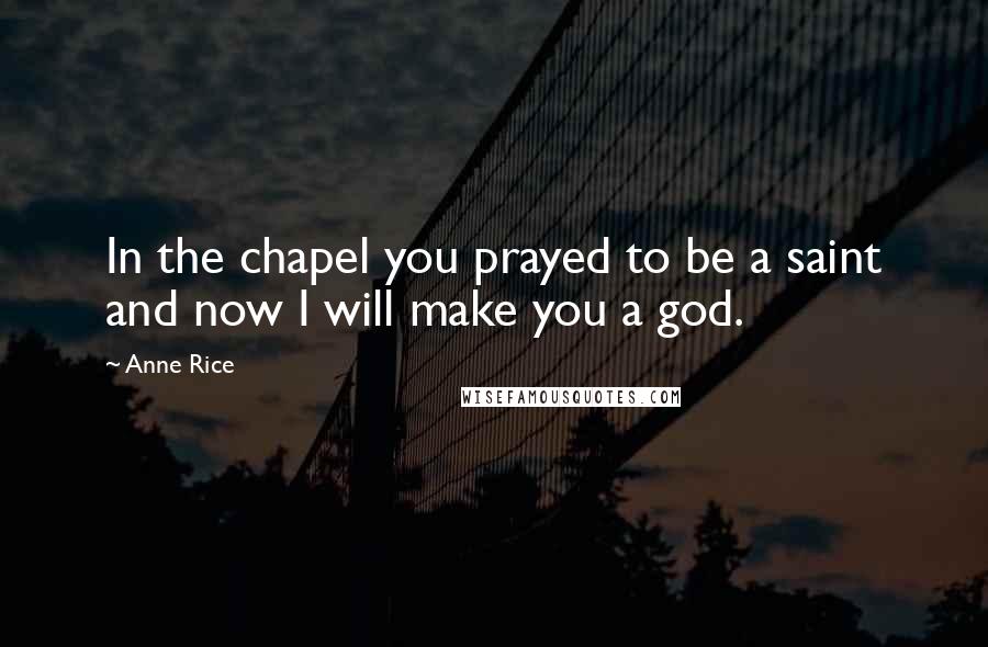 Anne Rice Quotes: In the chapel you prayed to be a saint and now I will make you a god.