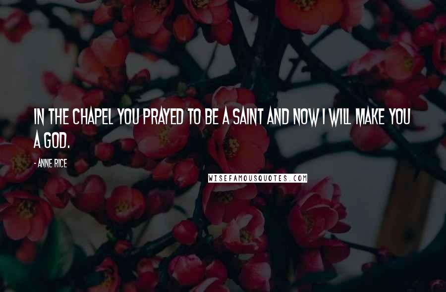 Anne Rice Quotes: In the chapel you prayed to be a saint and now I will make you a god.