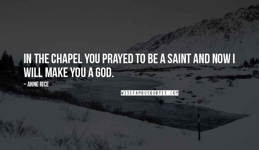 Anne Rice Quotes: In the chapel you prayed to be a saint and now I will make you a god.