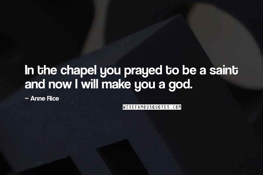 Anne Rice Quotes: In the chapel you prayed to be a saint and now I will make you a god.