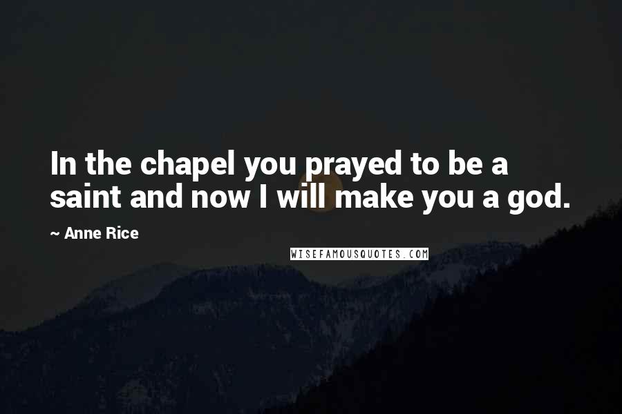 Anne Rice Quotes: In the chapel you prayed to be a saint and now I will make you a god.